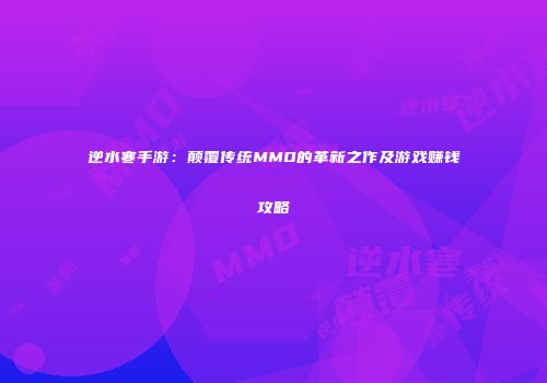 逆水寒手游：颠覆传统MMO的革新之作及游戏赚钱攻略