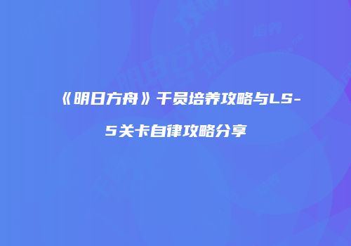 《明日方舟》干员培养攻略与LS-5关卡自律攻略分享