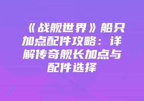 《战舰世界》船只加点配件攻略：详解传奇舰长加点与配件选择