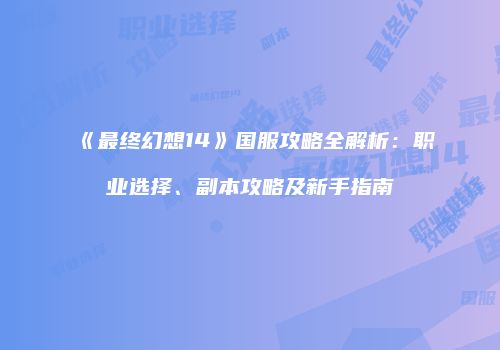 《最终幻想14》国服攻略全解析：职业选择、副本攻略及新手指南