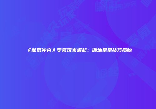 《部落冲突》零氪玩家崛起：满地星星技巧揭秘