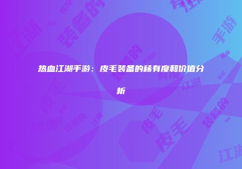 热血江湖手游：皮毛装备的稀有度和价值分析