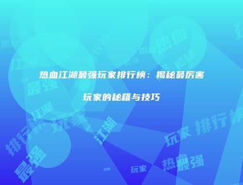 热血江湖最强玩家排行榜：揭秘最厉害玩家的秘籍与技巧