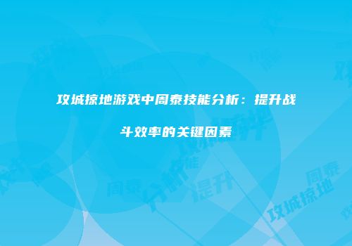 攻城掠地游戏中周泰技能分析：提升战斗效率的关键因素