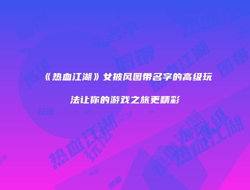 《热血江湖》女披风图带名字的高级玩法让你的游戏之旅更精彩