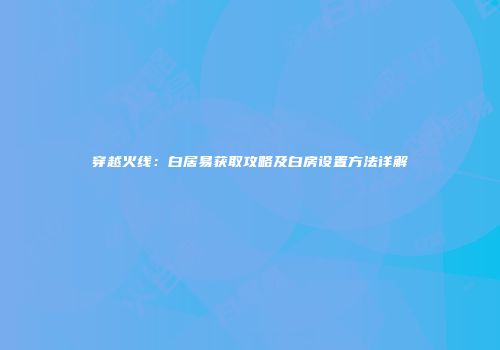 穿越火线：白居易获取攻略及白房设置方法详解