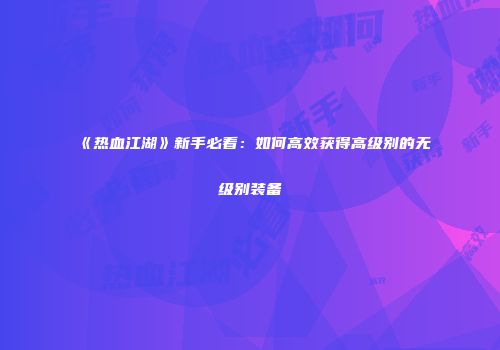 《热血江湖》新手必看：如何高效获得高级别的无级别装备