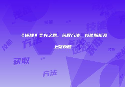 《逆战》圣光之意：获取方法、技能解析及上架预测