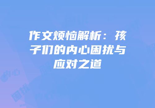 作文烦恼解析：孩子们的内心困扰与应对之道