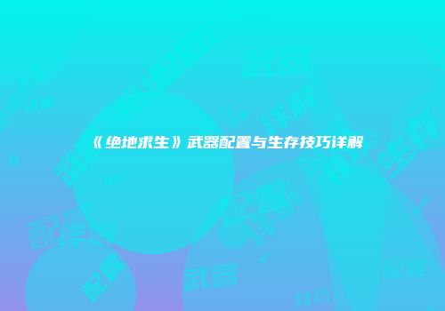 《绝地求生》武器配置与生存技巧详解
