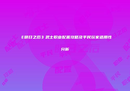 《明日之后》武士职业配置攻略及平民玩家适用性分析