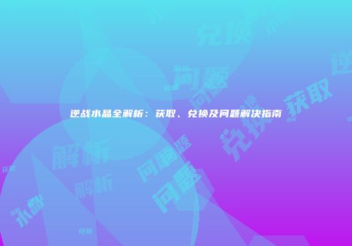 逆战水晶全解析：获取、兑换及问题解决指南