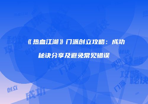 《热血江湖》门派创立攻略：成功秘诀分享及避免常见错误