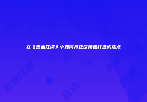 在《热血江湖》中如何将正医角色打造成焦点