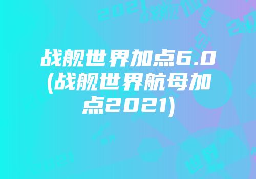 战舰世界加点6.0(战舰世界航母加点2021)