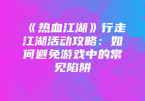 《热血江湖》行走江湖活动攻略：如何避免游戏中的常见陷阱