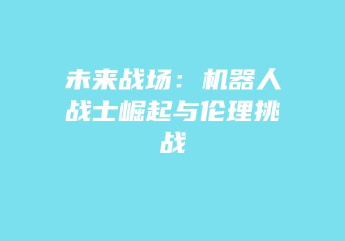 未来战场：机器人战士崛起与伦理挑战