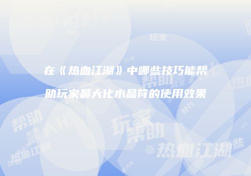 在《热血江湖》中哪些技巧能帮助玩家最大化水晶符的使用效果