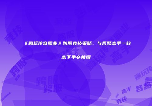 《蹦玩传奇霸业》跨服竞技策略：与各路高手一较高下争夺荣耀