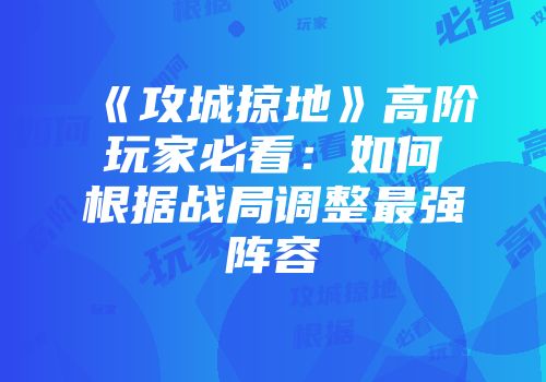《攻城掠地》高阶玩家必看：如何根据战局调整最强阵容
