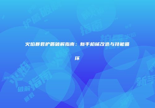 火焰暴君护盾破解指南：新手枪械改造与技能循环