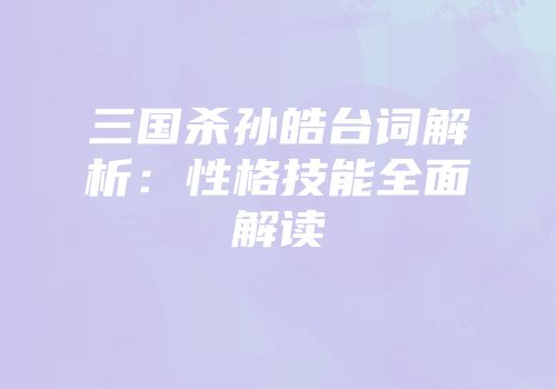 三国杀孙皓台词解析：性格技能全面解读