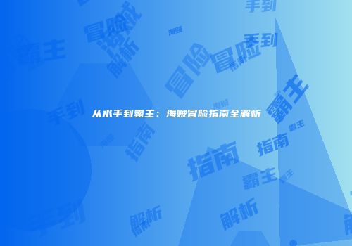 从水手到霸主：海贼冒险指南全解析