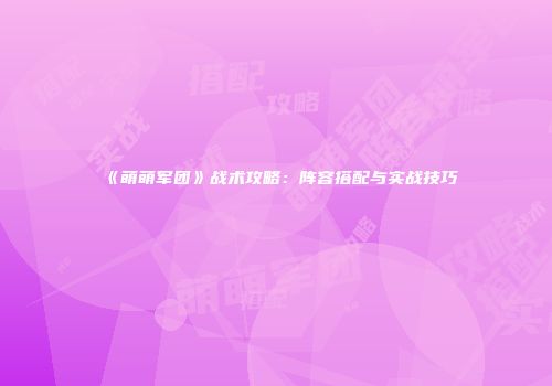 《萌萌军团》战术攻略：阵容搭配与实战技巧