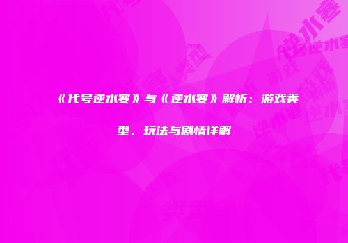 《代号逆水寒》与《逆水寒》解析：游戏类型、玩法与剧情详解