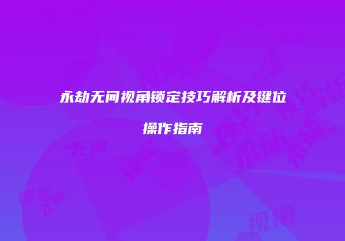 永劫无间视角锁定技巧解析及键位操作指南