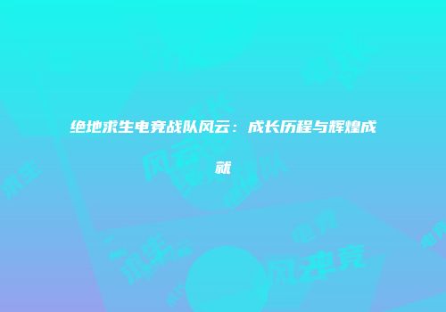 绝地求生电竞战队风云：成长历程与辉煌成就