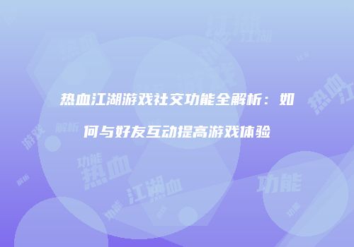热血江湖游戏社交功能全解析：如何与好友互动提高游戏体验