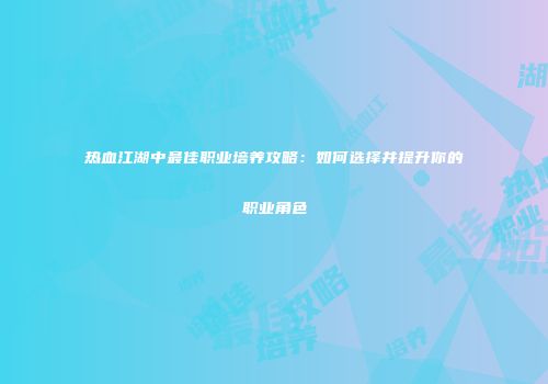热血江湖中最佳职业培养攻略：如何选择并提升你的职业角色