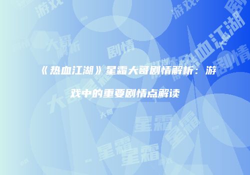 《热血江湖》星霜大哥剧情解析：游戏中的重要剧情点解读