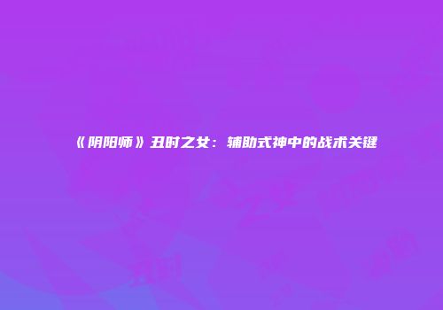 《阴阳师》丑时之女：辅助式神中的战术关键