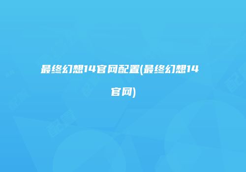 最终幻想14官网配置(最终幻想14 官网)