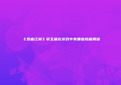 《热血江湖》翠玉晶在游戏中有哪些隐藏用途