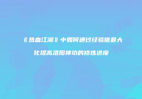《热血江湖》中如何通过经验值最大化提高洛阳神功的修炼进度