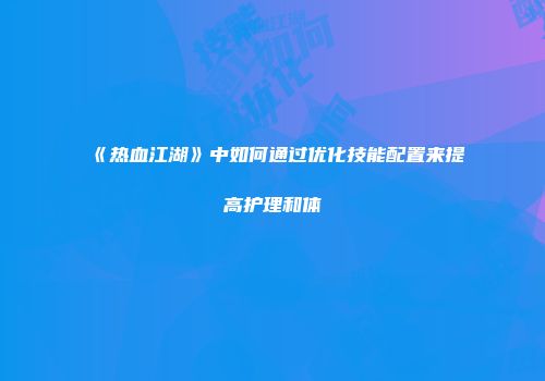 《热血江湖》中如何通过优化技能配置来提高护理和体