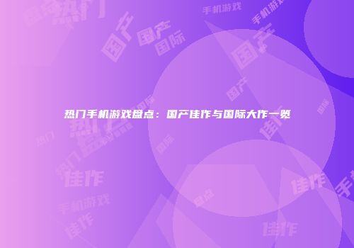 热门手机游戏盘点：国产佳作与国际大作一览