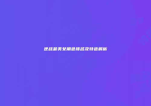 逆战最美女角色排名及特色解析