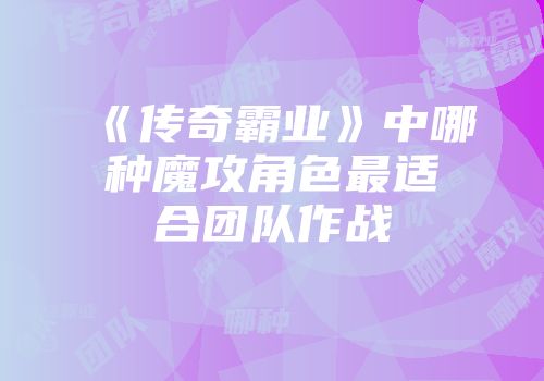 《传奇霸业》中哪种魔攻角色最适合团队作战
