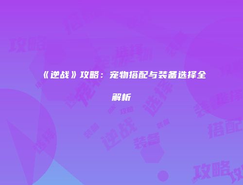 《逆战》攻略：宠物搭配与装备选择全解析