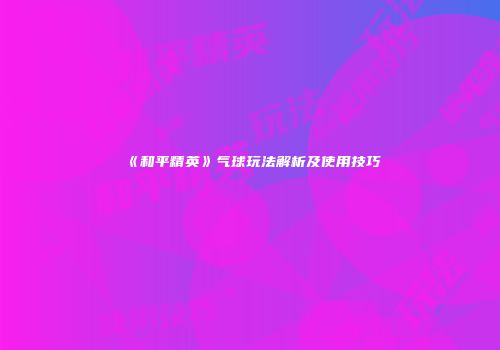 《和平精英》气球玩法解析及使用技巧