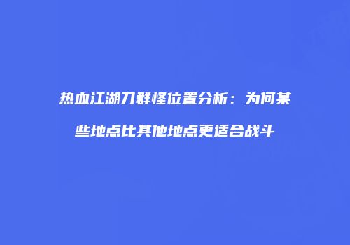 热血江湖刀群怪位置分析：为何某些地点比其他地点更适合战斗