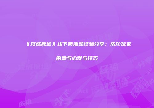 《攻城掠地》线下商活动经验分享：成功玩家的参与心得与技巧