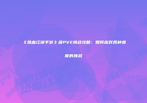 《热血江湖手游》级PVE挑战攻略:如何应对各种难度的挑战