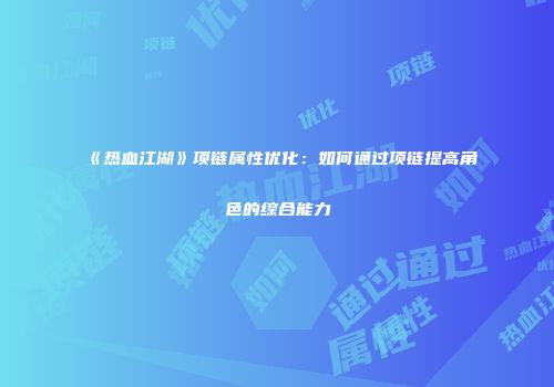 《热血江湖》项链属性优化：如何通过项链提高角色的综合能力