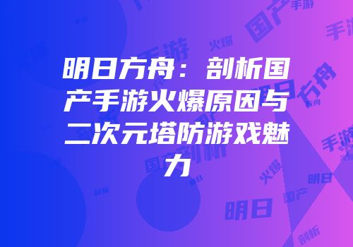 明日方舟：剖析国产手游火爆原因与二次元塔防游戏魅力