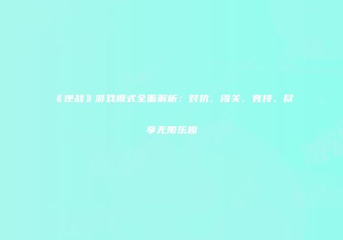 《逆战》游戏模式全面解析：对抗、闯关、竞技，尽享无限乐趣